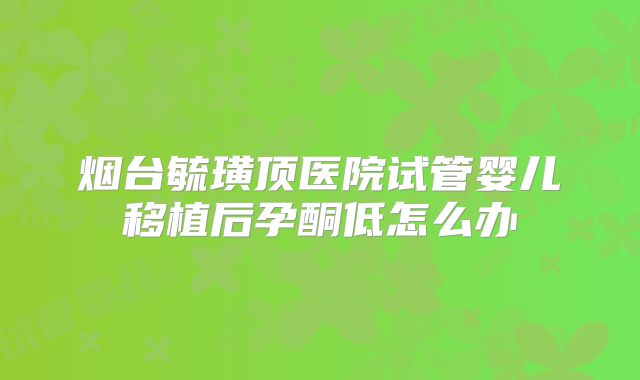烟台毓璜顶医院试管婴儿移植后孕酮低怎么办