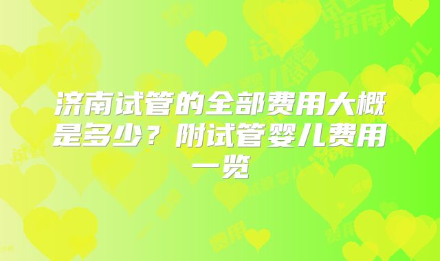 济南试管的全部费用大概是多少？附试管婴儿费用一览