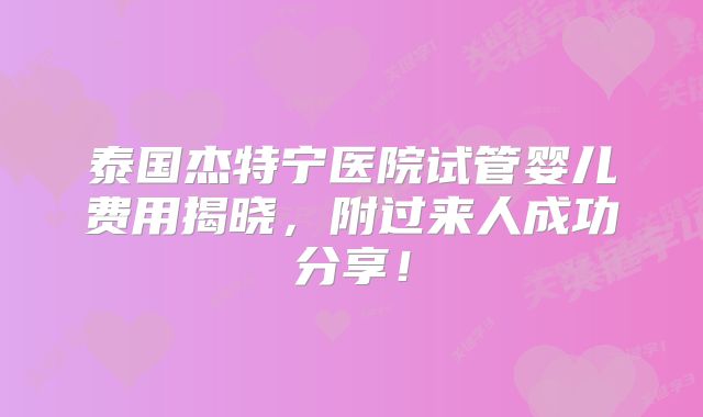 泰国杰特宁医院试管婴儿费用揭晓，附过来人成功分享！