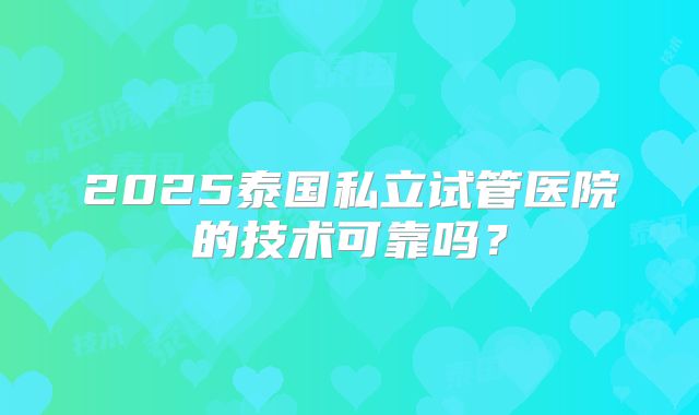 2025泰国私立试管医院的技术可靠吗？