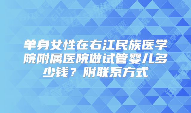 单身女性在右江民族医学院附属医院做试管婴儿多少钱?附联系方式