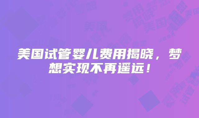 美国试管婴儿费用揭晓，梦想实现不再遥远！