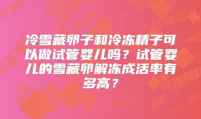 冷雪藏卵子和冷冻精子可以做试管婴儿吗?试管婴儿的雪藏卵解冻成活率有多高?