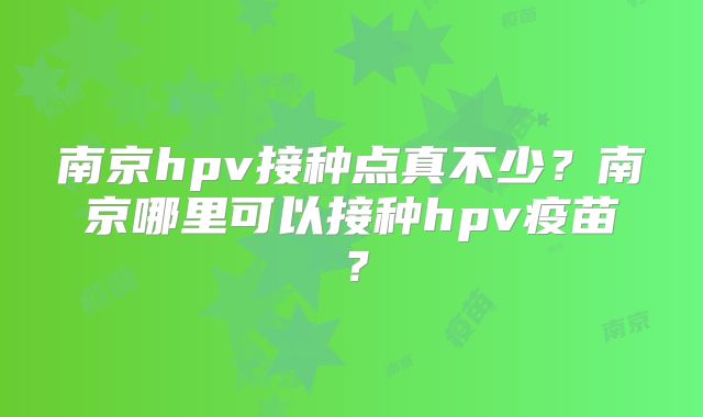 南京hpv接种点真不少?南京哪里可以接种hpv疫苗?