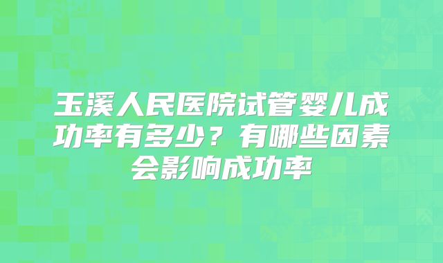 玉溪人民医院试管婴儿成功率有多少?有哪些因素会影响成功率