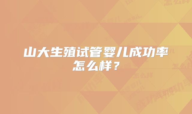 山大生殖试管婴儿成功率怎么样？