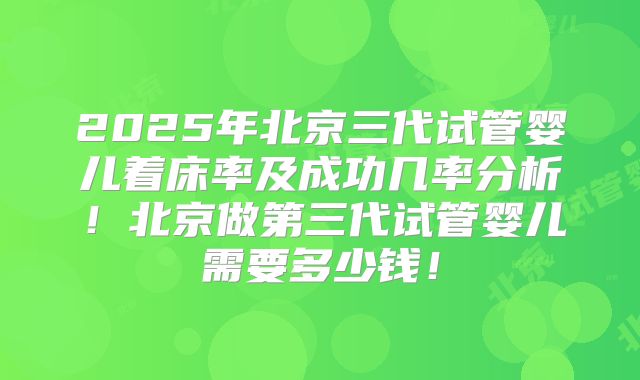 2025年北京三代试管婴儿着床率及成功几率分析！北京做第三代试管婴儿需要多少钱！