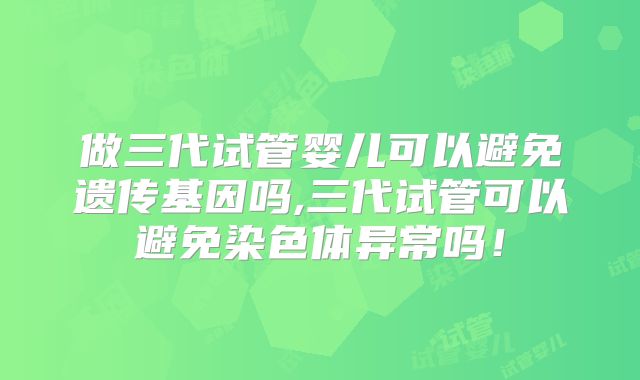 做三代试管婴儿可以避免遗传基因吗,三代试管可以避免染色体异常吗！