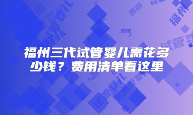 福州三代试管婴儿需花多少钱?费用清单看这里