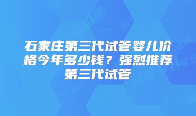 石家庄第三代试管婴儿价格今年多少钱?强烈推荐第三代试管