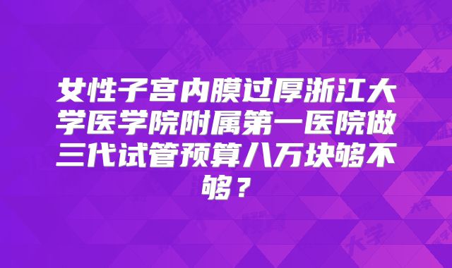 女性子宫内膜过厚浙江大学医学院附属第一医院做三代试管预算八万块够不够？