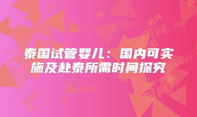 泰国试管婴儿:国内可实施及赴泰所需时间探究
