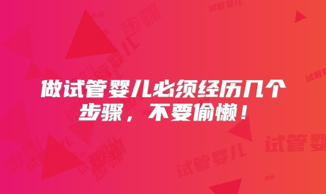 做试管婴儿必须经历几个步骤,不要偷懒!