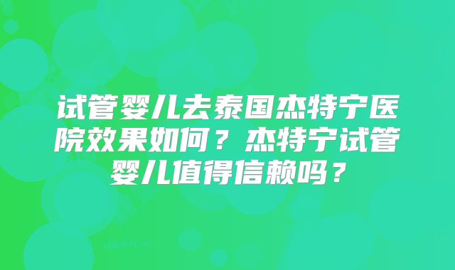试管婴儿去泰国杰特宁医院效果如何？杰特宁试管婴儿值得信赖吗？