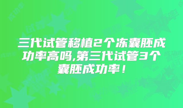 三代试管移植2个冻囊胚成功率高吗,第三代试管3个囊胚成功率!