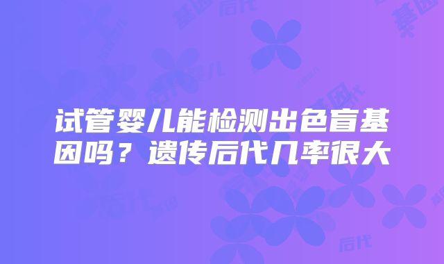 试管婴儿能检测出色盲基因吗?遗传后代几率很大