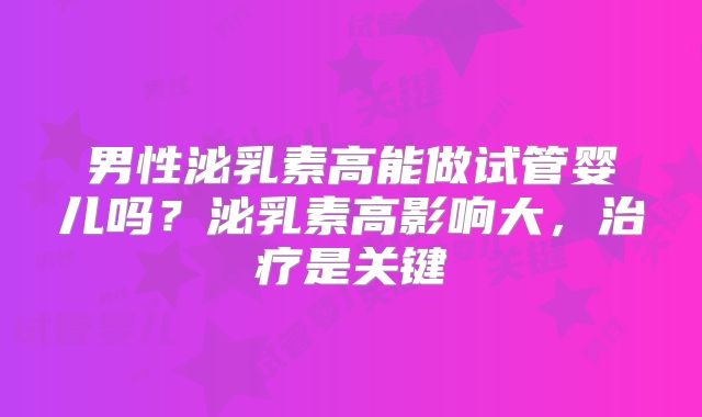 男性泌乳素高能做试管婴儿吗？泌乳素高影响大，治疗是关键