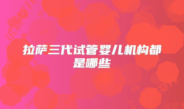 拉萨三代试管婴儿机构都是哪些