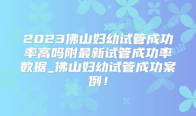 2023佛山妇幼试管成功率高吗附最新试管成功率数据_佛山妇幼试管成功案例！