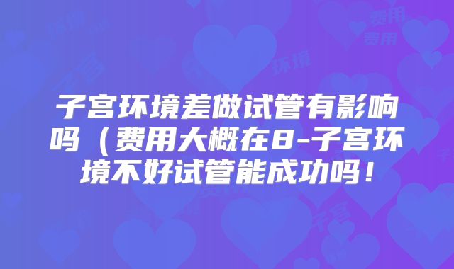 子宫环境差做试管有影响吗(费用大概在8-子宫环境不好试管能成功吗!
