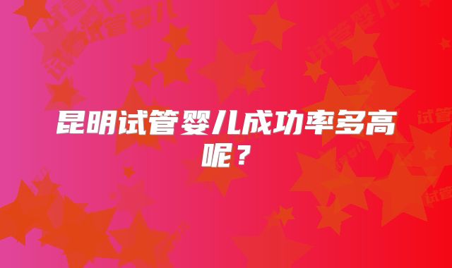 昆明试管婴儿成功率多高呢?