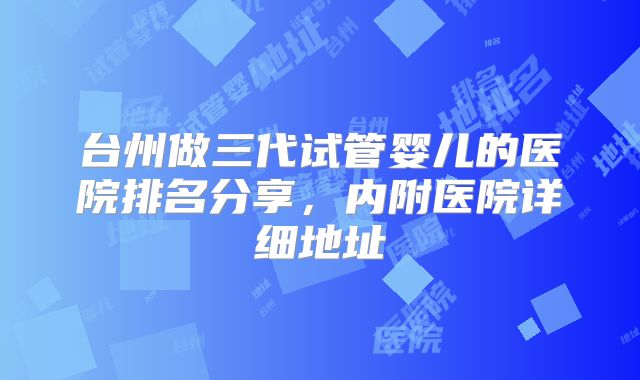 台州做三代试管婴儿的医院排名分享，内附医院详细地址