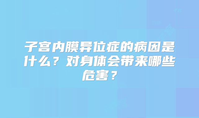 子宫内膜异位症的病因是什么？对身体会带来哪些危害？