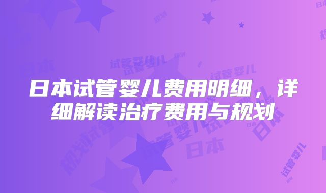 日本试管婴儿费用明细，详细解读治疗费用与规划