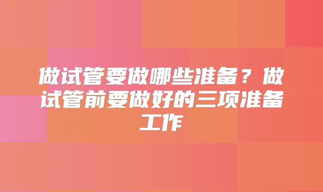 做试管要做哪些准备?做试管前要做好的三项准备工作