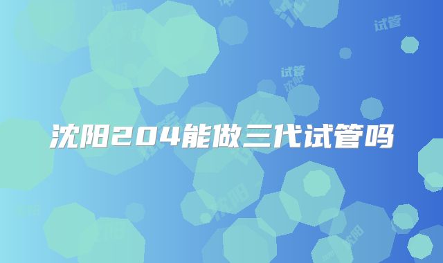 沈阳204能做三代试管吗