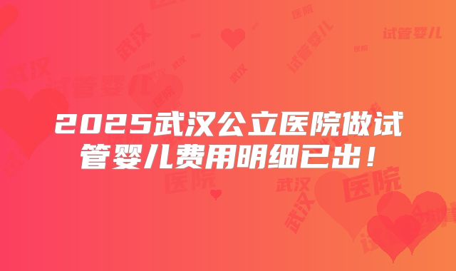 2025武汉公立医院做试管婴儿费用明细已出!