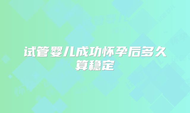 试管婴儿成功怀孕后多久算稳定