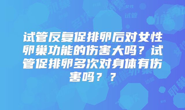 试管反复促排卵后对女性卵巢功能的伤害大吗？试管促排卵多次对身体有伤害吗？？