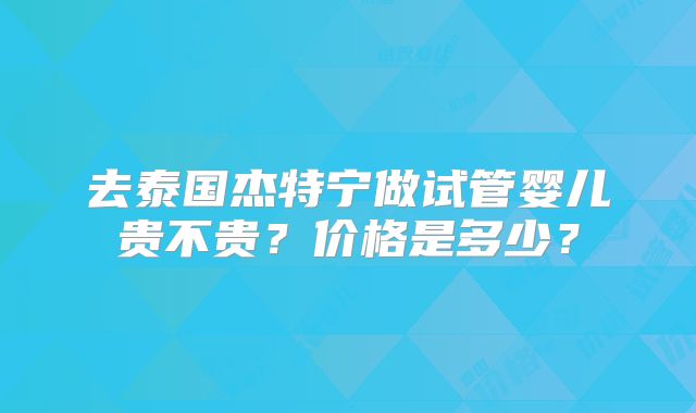 去泰国杰特宁做试管婴儿贵不贵？价格是多少？