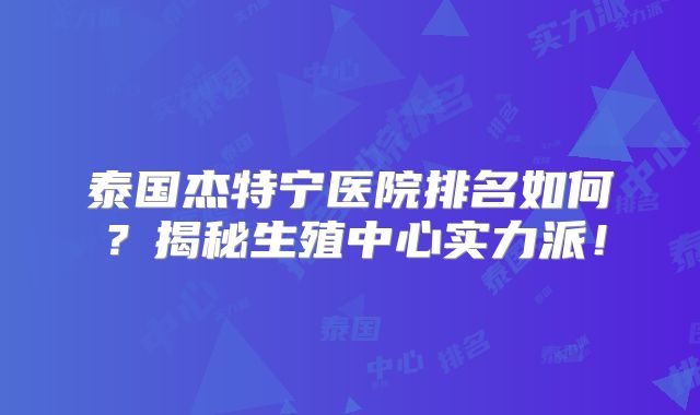 泰国杰特宁医院排名如何？揭秘生殖中心实力派！