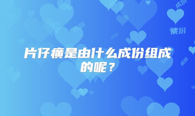 片仔癀是由什么成份组成的呢?