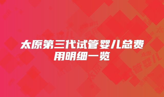 太原第三代试管婴儿总费用明细一览