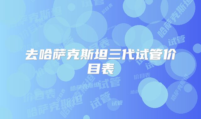 去哈萨克斯坦三代试管价目表