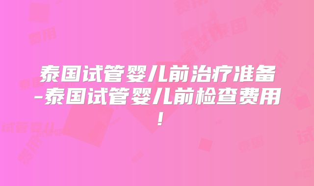 泰国试管婴儿前治疗准备-泰国试管婴儿前检查费用！