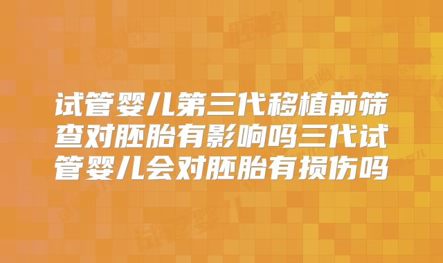 试管婴儿第三代移植前筛查对胚胎有影响吗三代试管婴儿会对胚胎有损伤吗