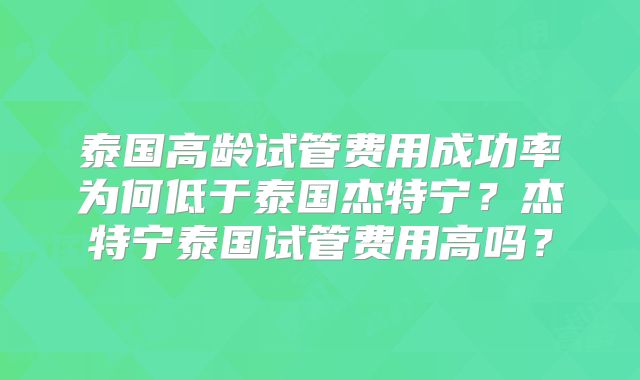 泰国高龄试管费用成功率为何低于泰国杰特宁?杰特宁泰国试管费用高吗?