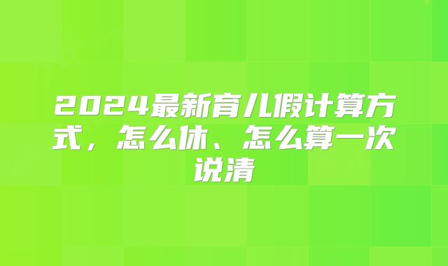 2024最新育儿假计算方式,怎么休、怎么算一次说清
