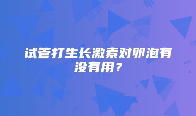 试管打生长激素对卵泡有没有用?