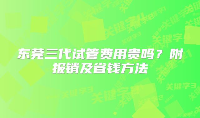 东莞三代试管费用贵吗?附报销及省钱方法