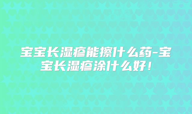 宝宝长湿疹能擦什么药-宝宝长湿疹涂什么好！