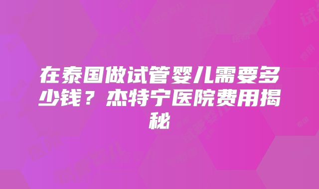 在泰国做试管婴儿需要多少钱？杰特宁医院费用揭秘