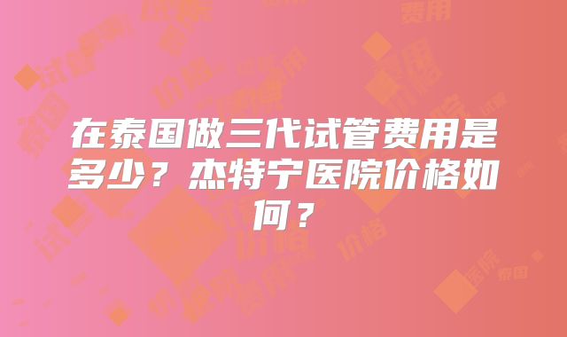 在泰国做三代试管费用是多少?杰特宁医院价格如何?