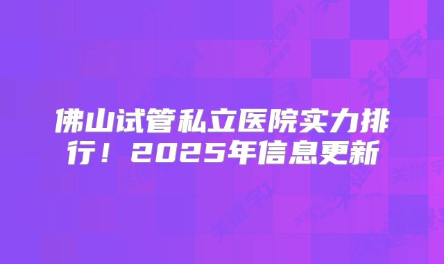 佛山试管私立医院实力排行！2025年信息更新