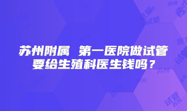 苏州附属 第一医院做试管要给生殖科医生钱吗?