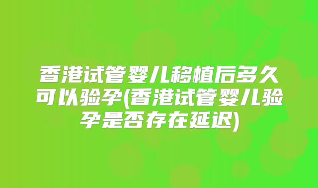 香港试管婴儿移植后多久可以验孕(香港试管婴儿验孕是否存在延迟)